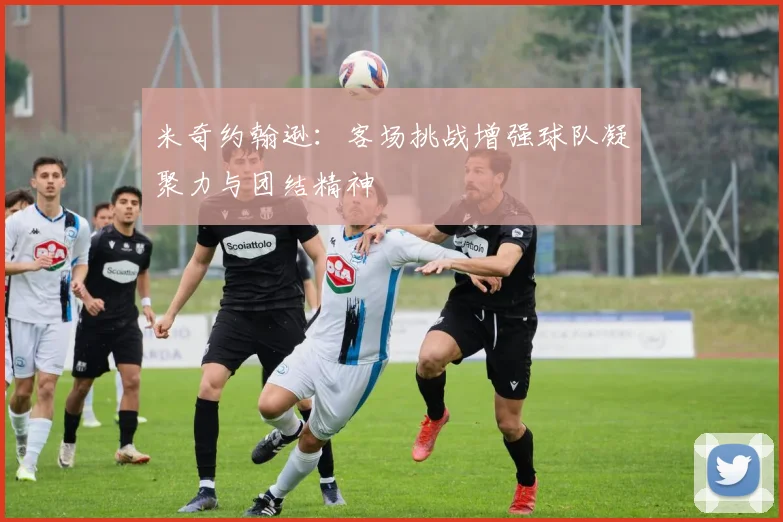 米奇约翰逊：客场挑战增强球队凝聚力与团结精神