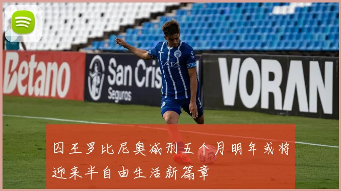 囚王罗比尼奥减刑五个月明年或将迎来半自由生活新篇章