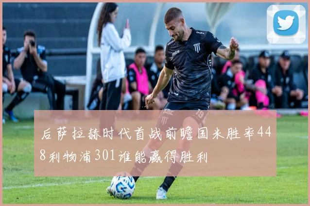 后萨拉赫时代首战前瞻国米胜率448利物浦301谁能赢得胜利