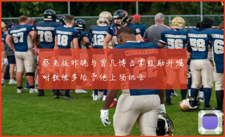 蔡老板昨晚与曾凡博击掌鼓励并嘱咐教练多给予他上场机会