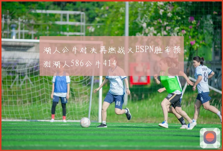 湖人公牛对决再燃战火ESPN胜率预测湖人586公牛414