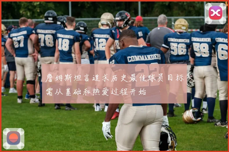詹姆斯坦言追求历史最佳球员目标需从基础和热爱过程开始
