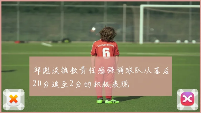 邱彪谈执教责任感强调球队从落后20分追至2分的积极表现