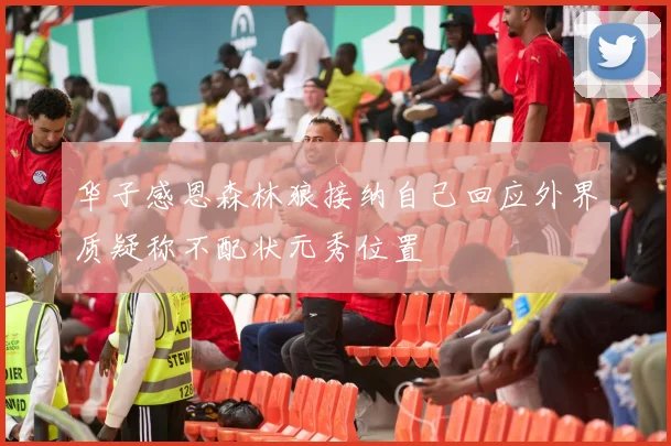 华子感恩森林狼接纳自己回应外界质疑称不配状元秀位置