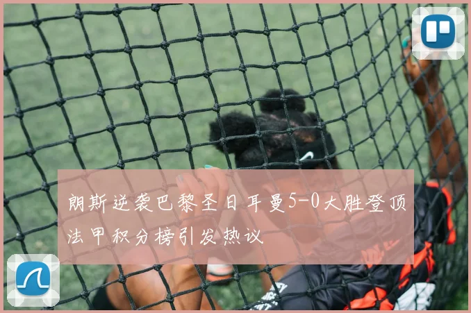 朗斯逆袭巴黎圣日耳曼5-0大胜登顶法甲积分榜引发热议