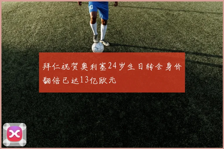 拜仁祝贺奥利塞24岁生日转会身价翻倍已达13亿欧元