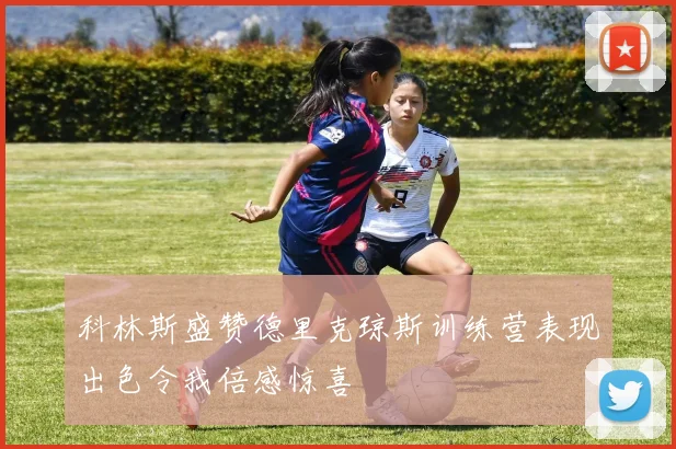 科林斯盛赞德里克琼斯训练营表现出色令我倍感惊喜