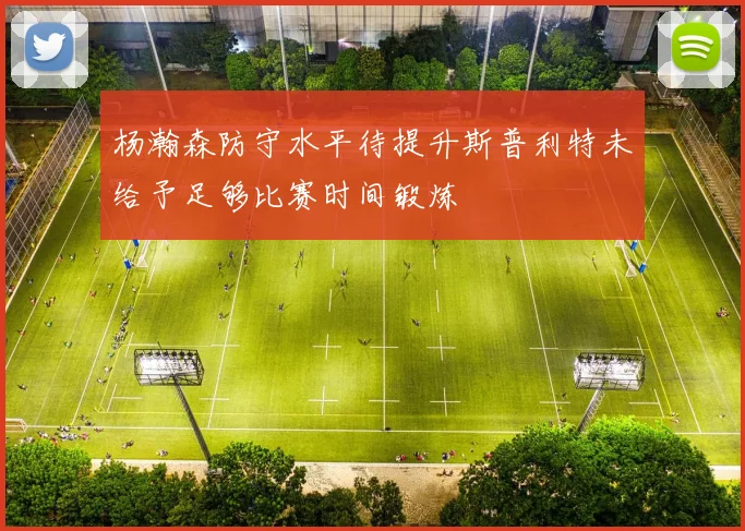 杨瀚森防守水平待提升斯普利特未给予足够比赛时间锻炼