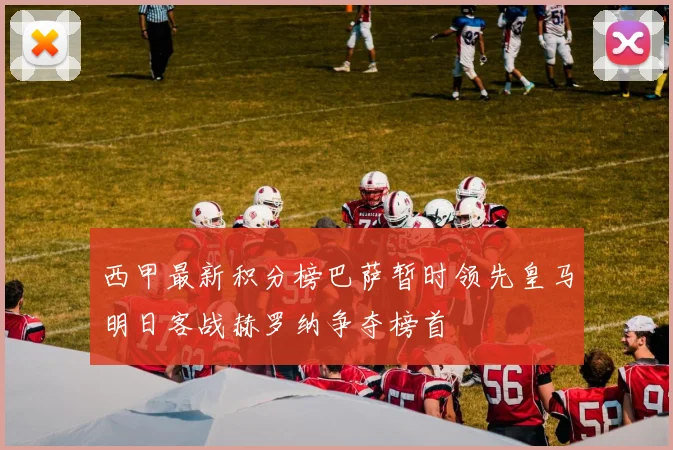 西甲最新积分榜巴萨暂时领先皇马明日客战赫罗纳争夺榜首