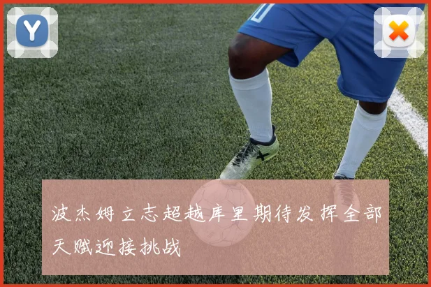 波杰姆立志超越库里期待发挥全部天赋迎接挑战