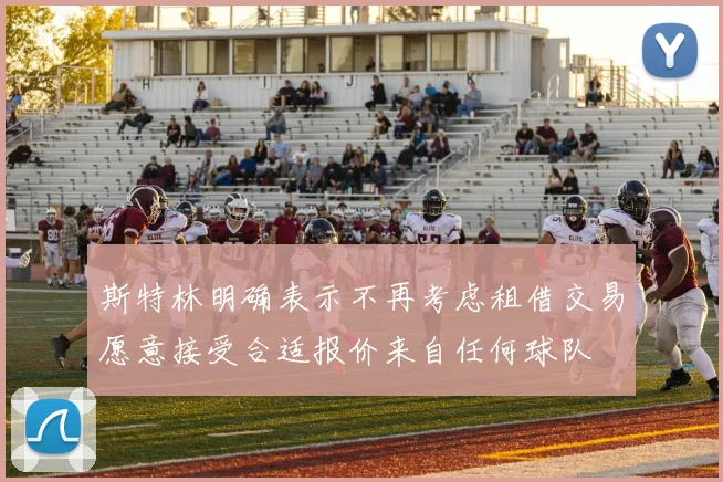 斯特林明确表示不再考虑租借交易愿意接受合适报价来自任何球队