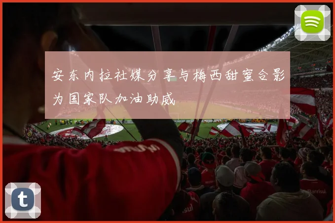 安东内拉社媒分享与梅西甜蜜合影为国家队加油助威