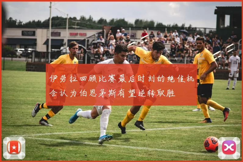 伊劳拉回顾比赛最后时刻的绝佳机会认为伯恩茅斯有望逆转取胜