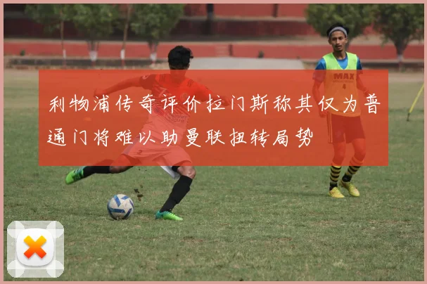 利物浦传奇评价拉门斯称其仅为普通门将难以助曼联扭转局势